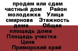 продам или сдам частный дом! › Район ­ молодежка › Улица ­ смирнова › Этажность дома ­ 1 › Общая площадь дома ­ 35 › Площадь участка ­ 7 › Цена ­ 8 000 - Приморский край, Артем г. Недвижимость » Дома, коттеджи, дачи аренда   